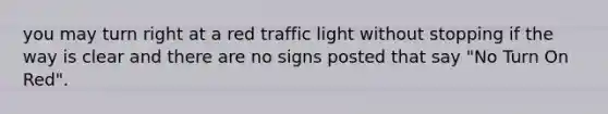 you may turn right at a red traffic light without stopping if the way is clear and there are no signs posted that say "No Turn On Red".