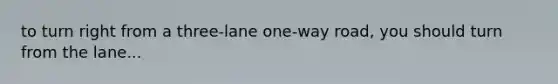 to turn right from a three-lane one-way road, you should turn from the lane...