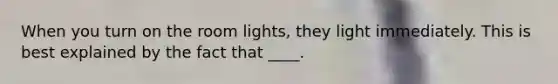 When you turn on the room lights, they light immediately. This is best explained by the fact that ____.