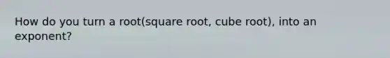 How do you turn a root(square root, cube root), into an exponent?