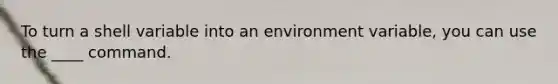 To turn a shell variable into an environment variable, you can use the ____ command.