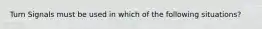 Turn Signals must be used in which of the following situations?