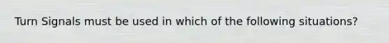 Turn Signals must be used in which of the following situations?