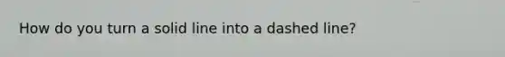 How do you turn a solid line into a dashed line?