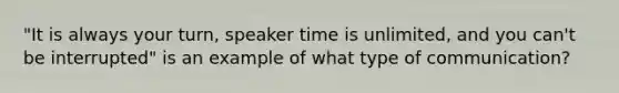 "It is always your turn, speaker time is unlimited, and you can't be interrupted" is an example of what type of communication?