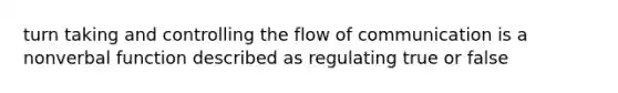 turn taking and controlling the flow of communication is a nonverbal function described as regulating true or false