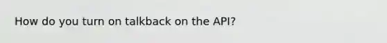 How do you turn on talkback on the API?