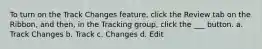 To turn on the Track Changes feature, click the Review tab on the Ribbon, and then, in the Tracking group, click the ___ button. a. Track Changes b. Track c. Changes d. Edit