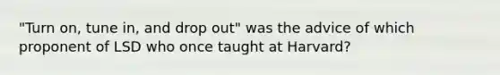 "Turn on, tune in, and drop out" was the advice of which proponent of LSD who once taught at Harvard?