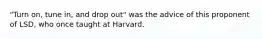 "Turn on, tune in, and drop out" was the advice of this proponent of LSD, who once taught at Harvard.