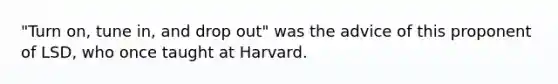 "Turn on, tune in, and drop out" was the advice of this proponent of LSD, who once taught at Harvard.