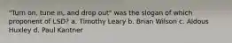 "Turn on, tune in, and drop out" was the slogan of which proponent of LSD? a. Timothy Leary b. Brian Wilson c. Aldous Huxley d. Paul Kantner