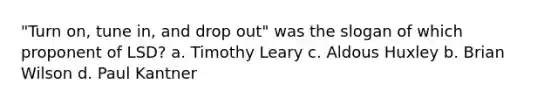 "Turn on, tune in, and drop out" was the slogan of which proponent of LSD? a. Timothy Leary c. <a href='https://www.questionai.com/knowledge/k5fJreFc6I-aldous-huxley' class='anchor-knowledge'>aldous huxley</a> b. Brian Wilson d. Paul Kantner