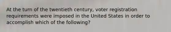 At the turn of the twentieth century, voter registration requirements were imposed in the United States in order to accomplish which of the following?