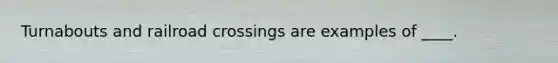 Turnabouts and railroad crossings are examples of ____.