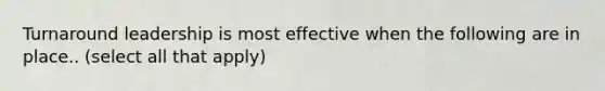 Turnaround leadership is most effective when the following are in place.. (select all that apply)