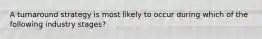 A turnaround strategy is most likely to occur during which of the following industry stages?