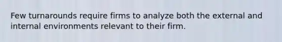 Few turnarounds require firms to analyze both the external and internal environments relevant to their firm.