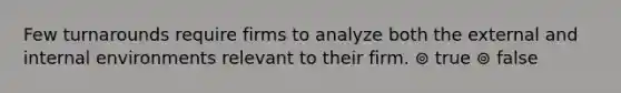 Few turnarounds require firms to analyze both the external and internal environments relevant to their firm. ⊚ true ⊚ false