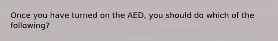 Once you have turned on the AED, you should do which of the following?