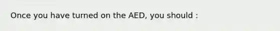 Once you have turned on the AED, you should :