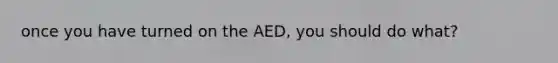 once you have turned on the AED, you should do what?