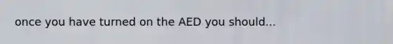 once you have turned on the AED you should...