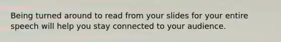 Being turned around to read from your slides for your entire speech will help you stay connected to your audience.
