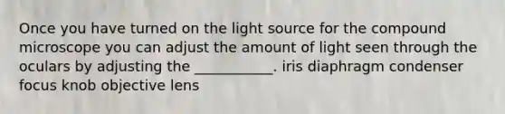 Once you have turned on the light source for the compound microscope you can adjust the amount of light seen through the oculars by adjusting the ___________. iris diaphragm condenser focus knob objective lens