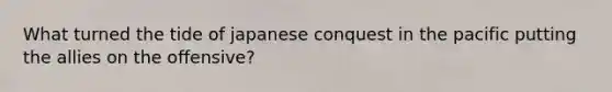 What turned the tide of japanese conquest in the pacific putting the allies on the offensive?