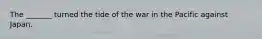 The _______ turned the tide of the war in the Pacific against Japan.