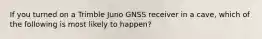 If you turned on a Trimble Juno GNSS receiver in a cave, which of the following is most likely to happen?