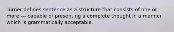 Turner defines sentence as a structure that consists of one or more --- capable of presenting a complete thought in a manner which is grammatically acceptable.