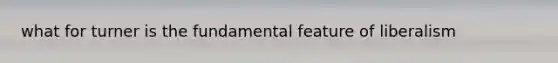 what for turner is the fundamental feature of liberalism