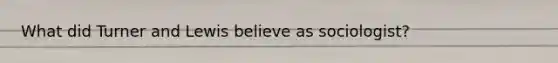 What did Turner and Lewis believe as sociologist?