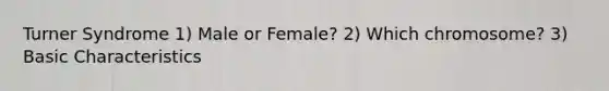 Turner Syndrome 1) Male or Female? 2) Which chromosome? 3) Basic Characteristics