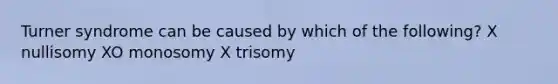 Turner syndrome can be caused by which of the following? X nullisomy XO monosomy X trisomy