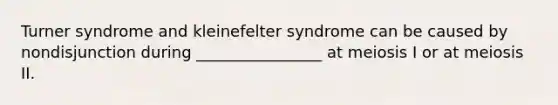 Turner syndrome and kleinefelter syndrome can be caused by nondisjunction during ________________ at meiosis I or at meiosis II.