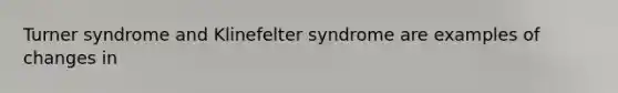 Turner syndrome and Klinefelter syndrome are examples of changes in