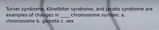 Turner syndrome, Klinefelter syndrome, and Jacobs syndrome are examples of changes in ____ chromosome number. a. chromosome b. gamete c. sex