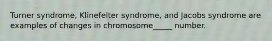 Turner syndrome, Klinefelter syndrome, and Jacobs syndrome are examples of changes in chromosome_____ number.