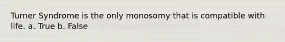 Turner Syndrome is the only monosomy that is compatible with life. a. True b. False