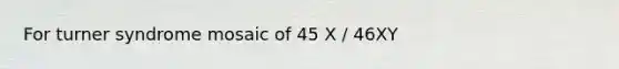 For turner syndrome mosaic of 45 X / 46XY