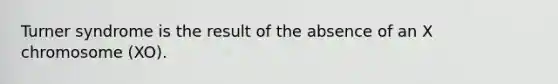 Turner syndrome is the result of the absence of an X chromosome (XO).