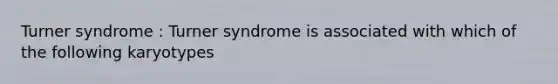 Turner syndrome : Turner syndrome is associated with which of the following karyotypes