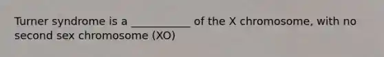 Turner syndrome is a ___________ of the X chromosome, with no second sex chromosome (XO)