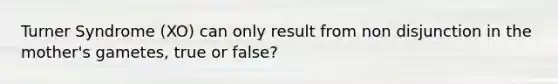 Turner Syndrome (XO) can only result from non disjunction in the mother's gametes, true or false?