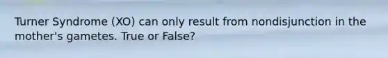 Turner Syndrome (XO) can only result from nondisjunction in the mother's gametes. True or False?