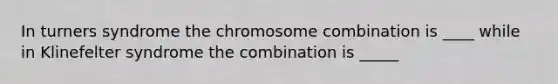 In turners syndrome the chromosome combination is ____ while in Klinefelter syndrome the combination is _____