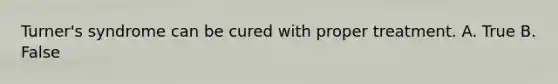 Turner's syndrome can be cured with proper treatment. A. True B. False